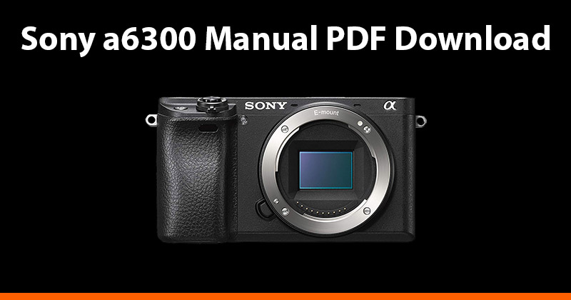 Sony a6300 Manual (PDF) Download - AlphaShooters.com